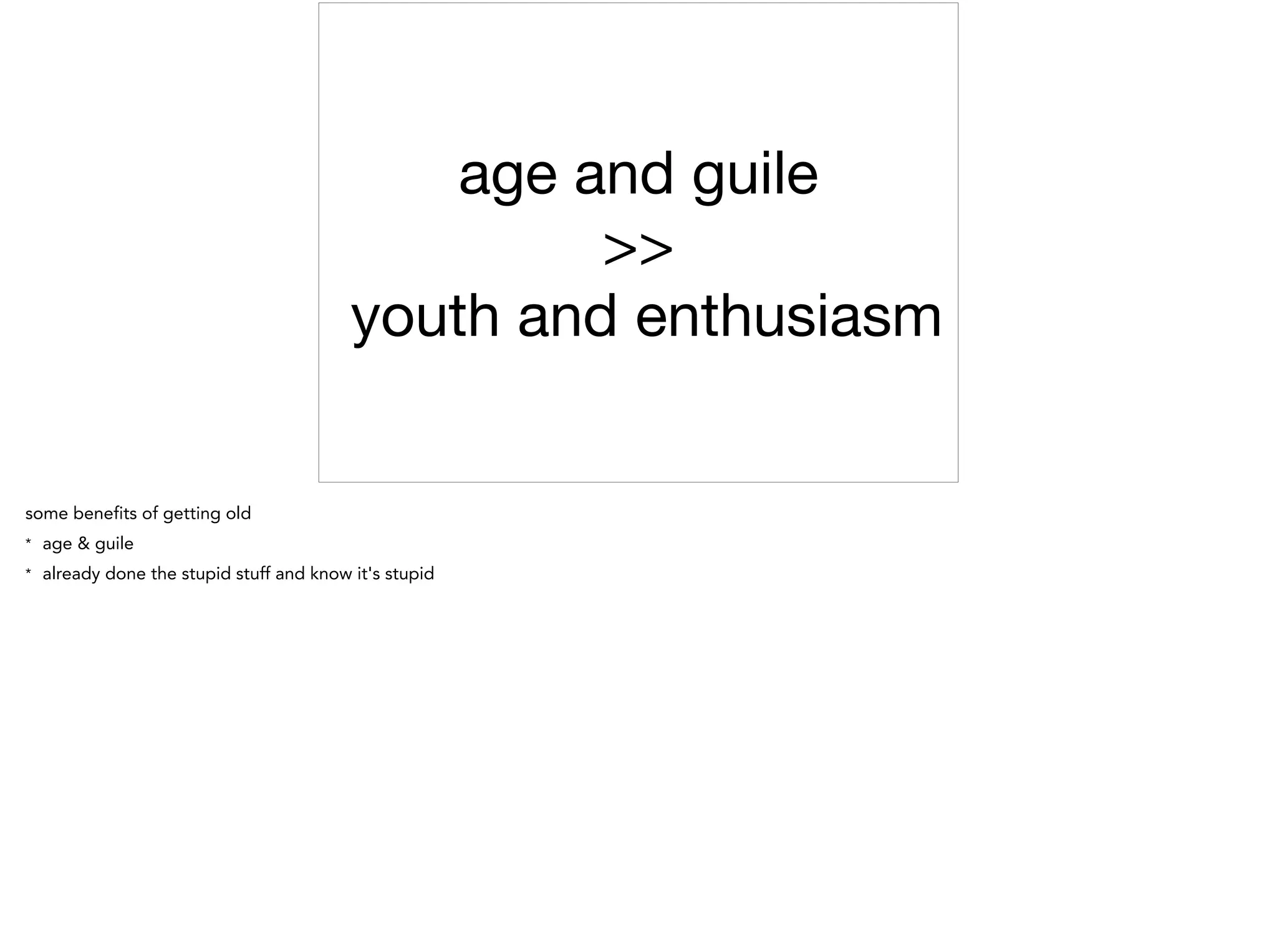 age and guile 

>>

youth and enthusiasm
some benefits of getting old
* age & guile
* already done the stupid stuff and know it's stupid
 