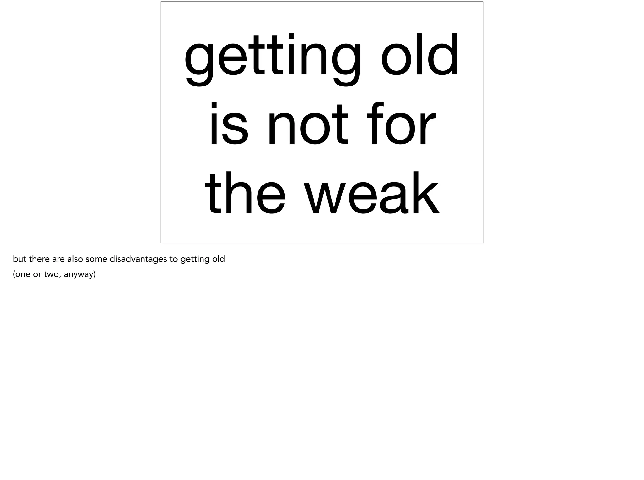 getting old
is not for
the weak
but there are also some disadvantages to getting old
(one or two, anyway)
 