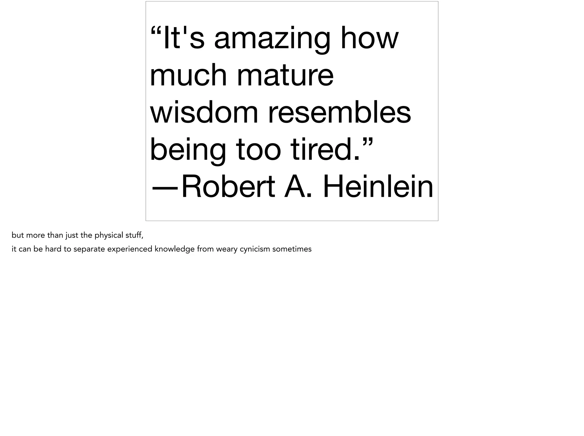 “It's amazing how
much mature
wisdom resembles
being too tired.”

―Robert A. Heinlein
but more than just the physical stuff,
it can be hard to separate experienced knowledge from weary cynicism sometimes
 