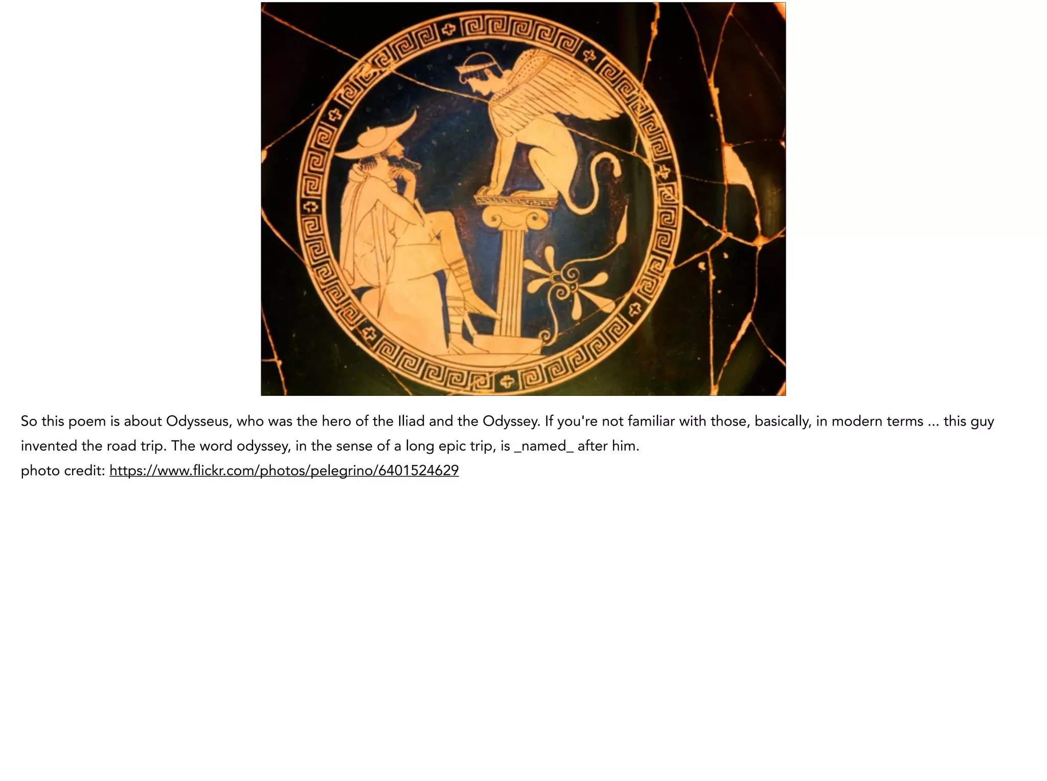 So this poem is about Odysseus, who was the hero of the Iliad and the Odyssey. If you're not familiar with those, basically, in modern terms ... this guy
invented the road trip. The word odyssey, in the sense of a long epic trip, is _named_ after him.
photo credit: https://www.flickr.com/photos/pelegrino/6401524629
 