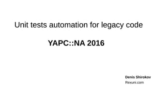 Unit tests automation for legacy code
Denis Shirokov
Rexuni.com
YAPC::NA 2016
