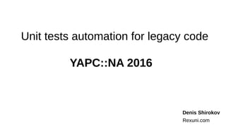 Unit tests automation for legacy code
Denis Shirokov
Rexuni.com
YAPC::NA 2016
 