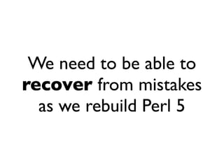 We need to be able to
recover from mistakes
  as we rebuild Perl 5
 