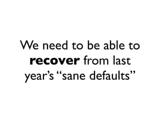 We need to be able to
 recover from last
year’s “sane defaults”
 
