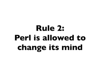 Rule 2:
Perl is allowed to
 change its mind
 