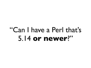 “Can I have a Perl that’s
  5.14 or newer?”
 