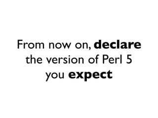 From now on, declare
  the version of Perl 5
      you expect
 