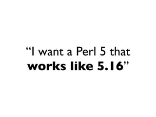 “I want a Perl 5 that
works like 5.16”
 