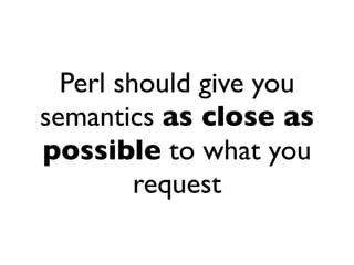Perl should give you
semantics as close as
possible to what you
         request
 