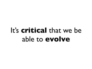 It’s critical that we be
     able to evolve
 