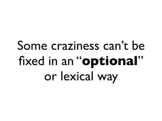 Some craziness can’t be
ﬁxed in an “optional”
    or lexical way
 