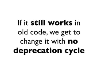 If it still works in
 old code, we get to
  change it with no
deprecation cycle
 
