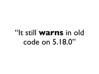 “It still warns in old
   code on 5.18.0”
 