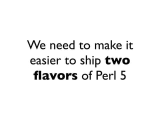 We need to make it
easier to ship two
 ﬂavors of Perl 5
 