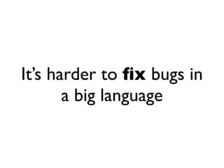 It’s harder to ﬁx bugs in
       a big language
 