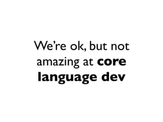 We’re ok, but not
amazing at core
language dev
 