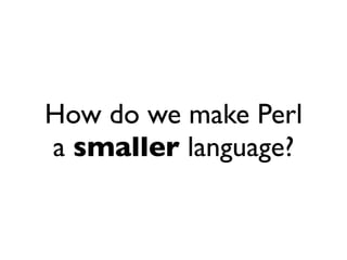 How do we make Perl
a smaller language?
 