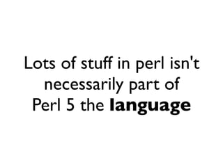 Lots of stuff in perl isn't
  necessarily part of
 Perl 5 the language
 