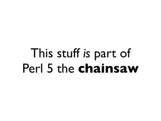 This stuff is part of
Perl 5 the chainsaw
 