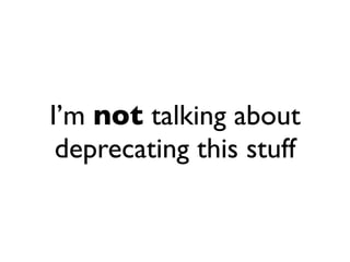 I’m not talking about
 deprecating this stuff
 