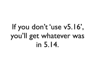 If you don’t ‘use v5.16’,
you’ll get whatever was
         in 5.14.
 