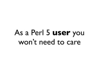 As a Perl 5 user you
 won’t need to care
 