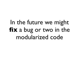 In the future we might
ﬁx a bug or two in the
   modularized code
 