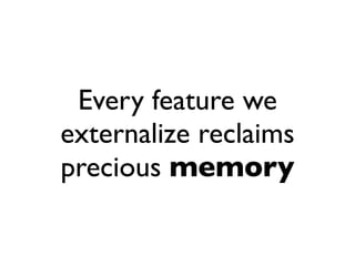 Every feature we
externalize reclaims
precious memory
 