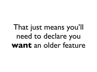 That just means you’ll
 need to declare you
want an older feature
 