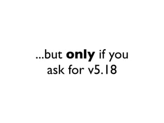 ...but only if you
   ask for v5.18
 