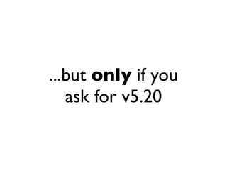 ...but only if you
   ask for v5.20
 