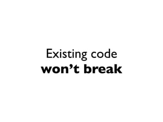 Existing code
won’t break
 