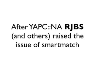 After YAPC::NA RJBS
(and others) raised the
  issue of smartmatch
 