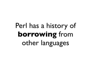 Perl has a history of
 borrowing from
  other languages
 