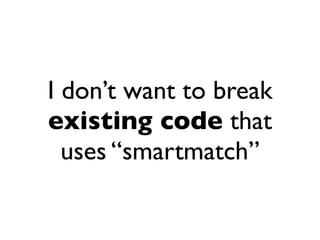I don’t want to break
existing code that
  uses “smartmatch”
 