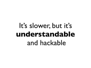 It’s slower, but it’s
understandable
     and hackable
 