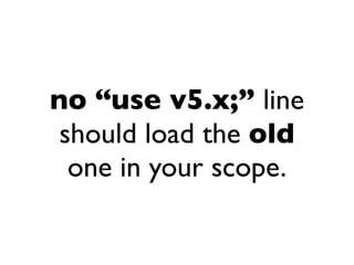 no “use v5.x;” line
 should load the old
  one in your scope.
 