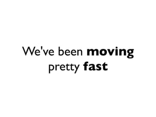 We've been moving
    pretty fast
 