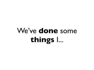 We’ve done some
   things I...
 