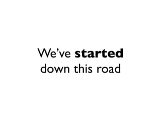 We’ve started
down this road
 