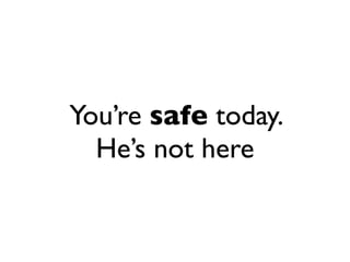 You’re safe today.
  He’s not here
 