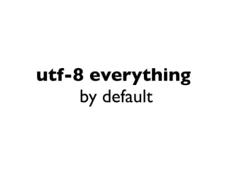 utf-8 everything
     by default
 