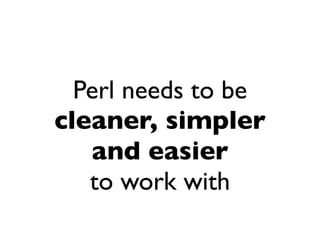 Perl needs to be
cleaner, simpler
   and easier
   to work with
 