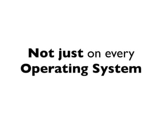Not just on every
Operating System
 