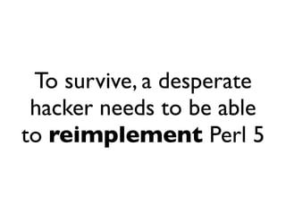 To survive, a desperate
 hacker needs to be able
to reimplement Perl 5
 