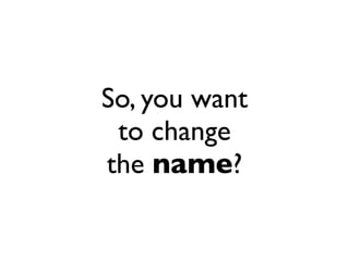 So, you want
 to change
the name?
 