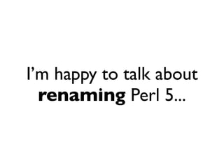 I’m happy to talk about
  renaming Perl 5...
 