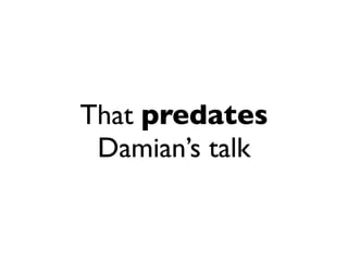 That predates
 Damian’s talk
 