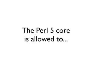 The Perl 5 core
is allowed to...
 