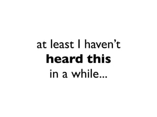 at least I haven’t
  heard this
   in a while...
 